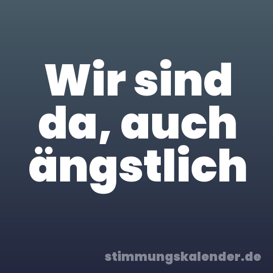 Wir sind da, auch ängstlich