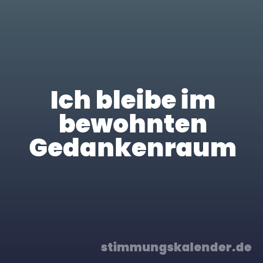 Ich bleibe im bewohnten Gedankenraum