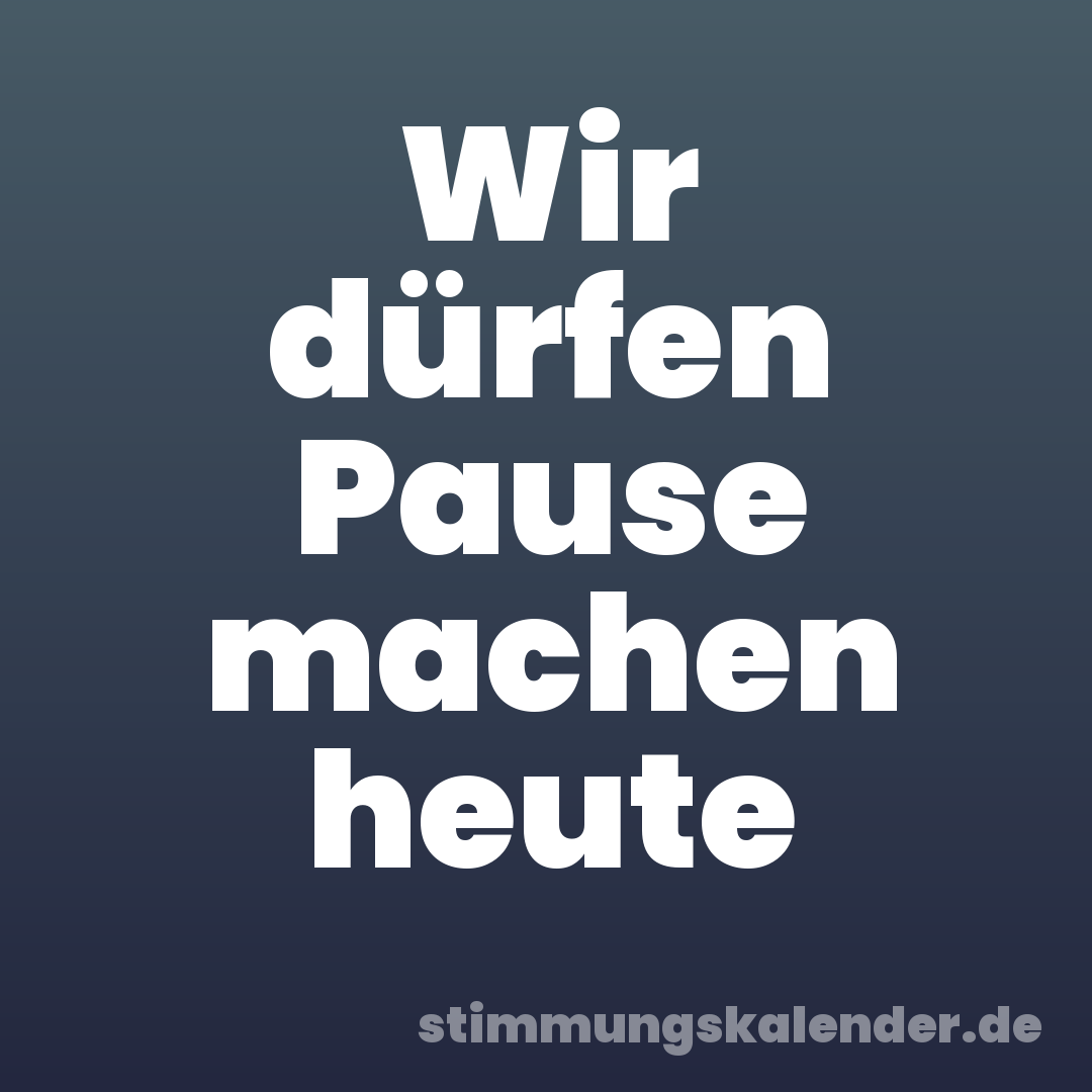 Wir dürfen Pause machen heute