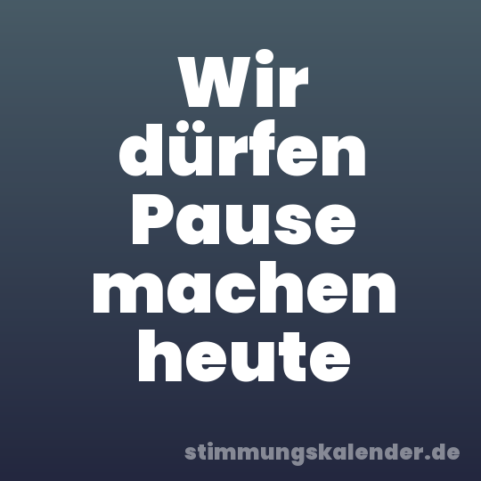 Wir dürfen Pause machen heute
