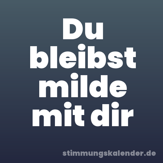 Du bleibst milde mit dir
