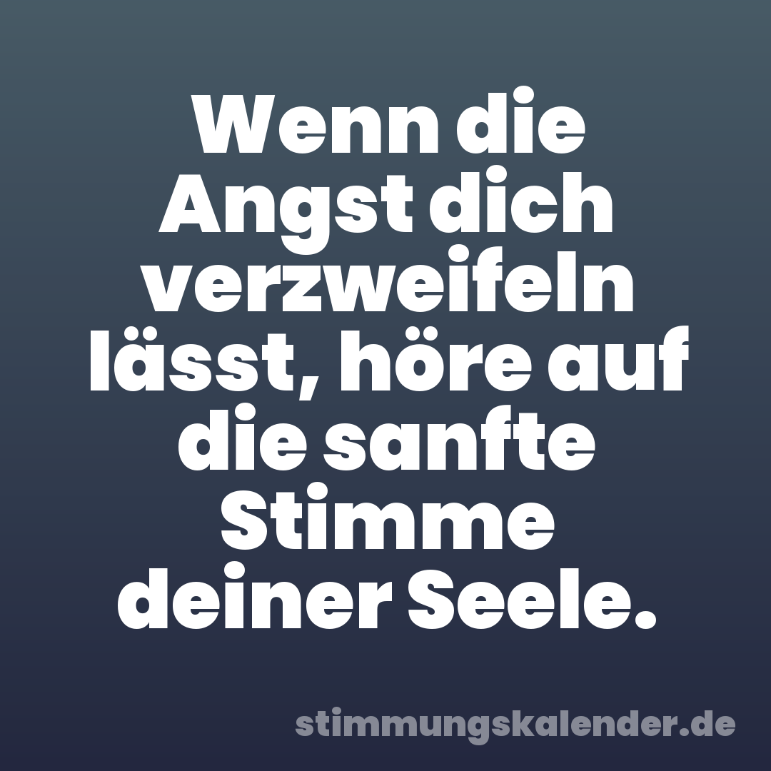 Wenn die Angst dich verzweifeln lässt, höre auf die sanfte Stimme deiner Seele.