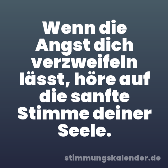 Wenn die Angst dich verzweifeln lässt, höre auf die sanfte Stimme deiner Seele.