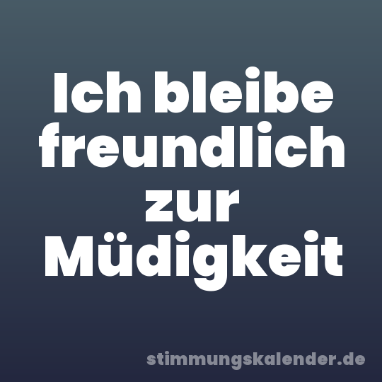 Ich bleibe freundlich zur Müdigkeit