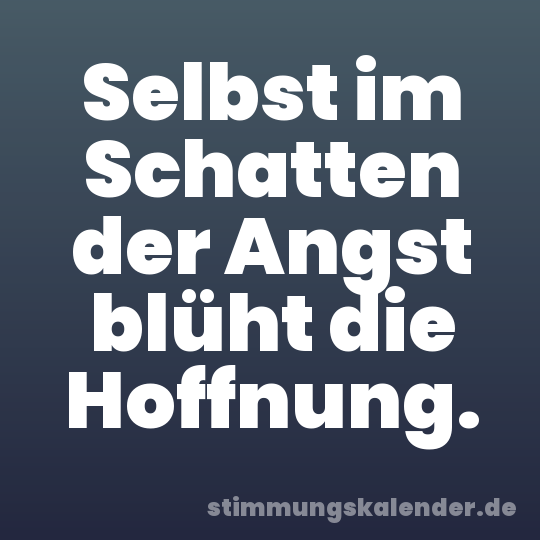 Selbst im Schatten der Angst blüht die Hoffnung.