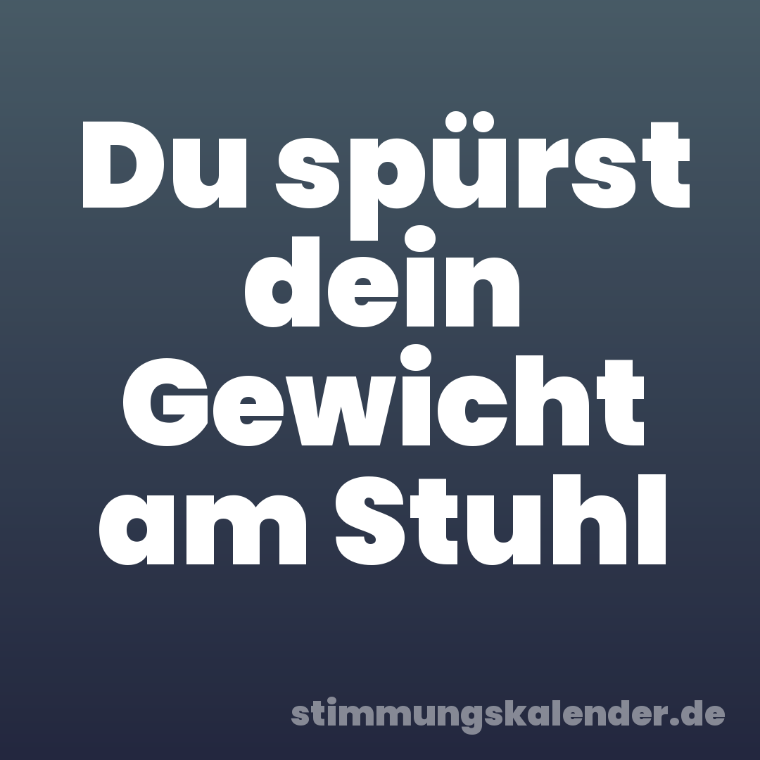 Du spürst dein Gewicht am Stuhl