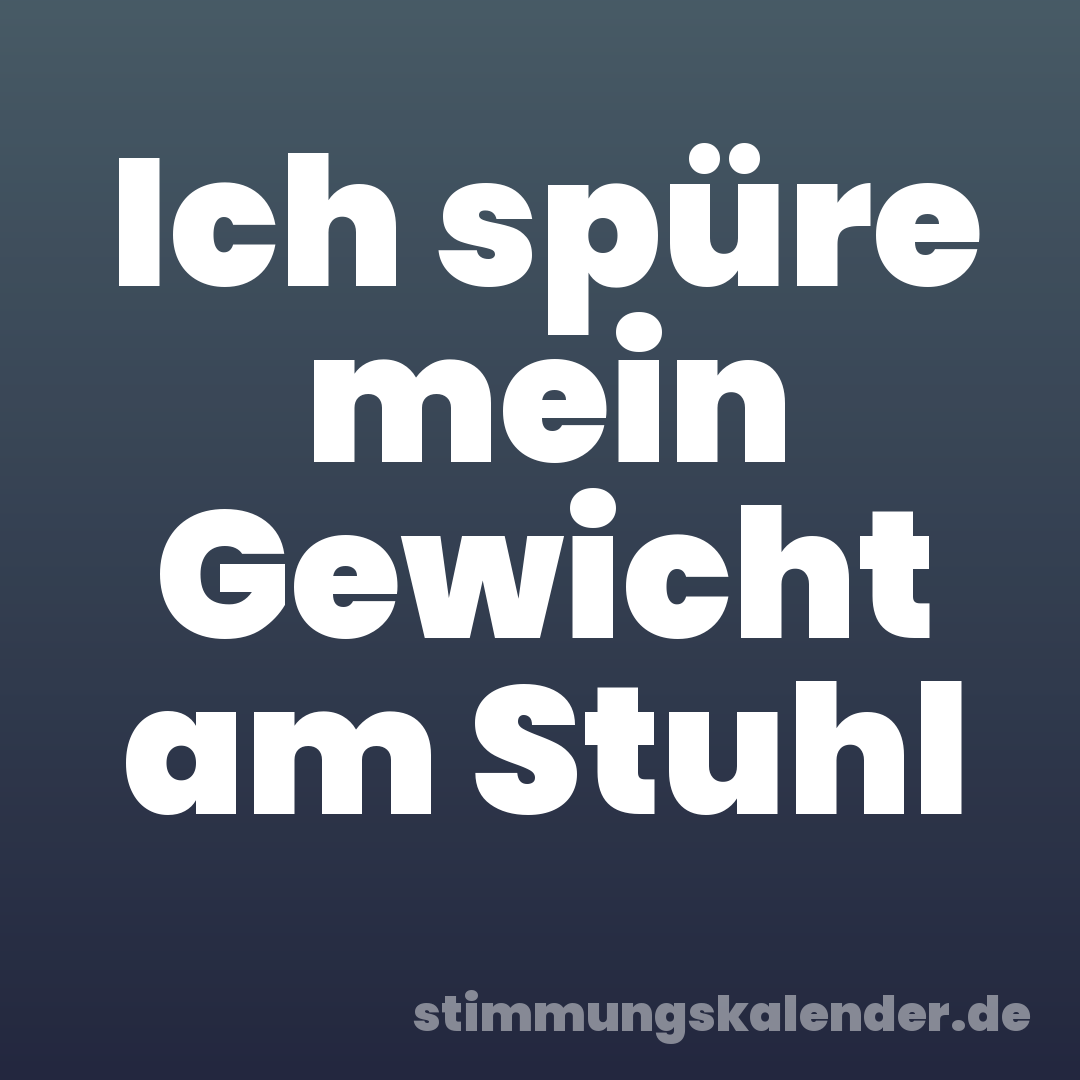 Ich spüre mein Gewicht am Stuhl