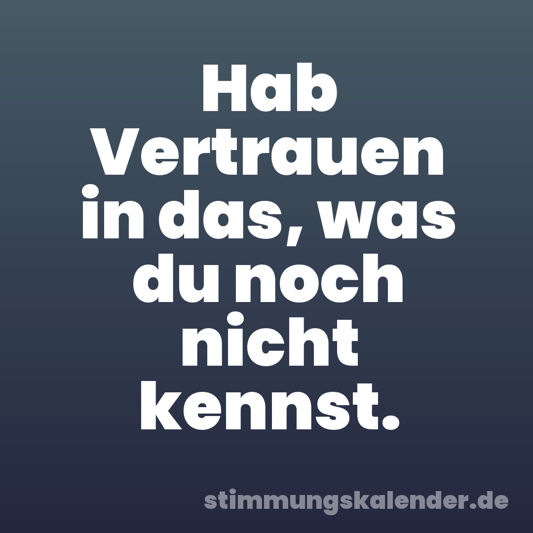 Hab Vertrauen in das, was du noch nicht kennst.