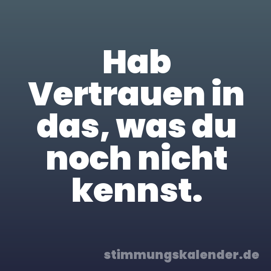 Hab Vertrauen in das, was du noch nicht kennst.