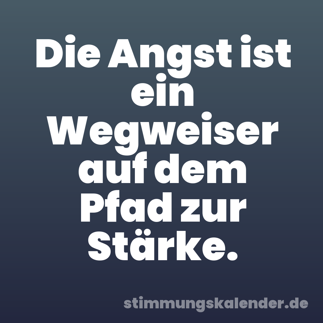 Die Angst ist ein Wegweiser auf dem Pfad zur Stärke.