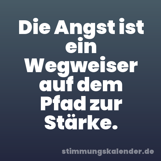 Die Angst ist ein Wegweiser auf dem Pfad zur Stärke.