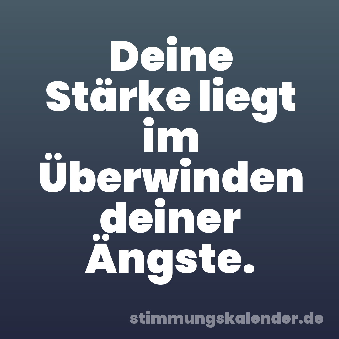 Deine Stärke liegt im Überwinden deiner Ängste.