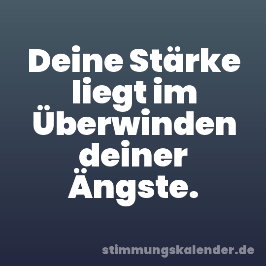 Deine Stärke liegt im Überwinden deiner Ängste.