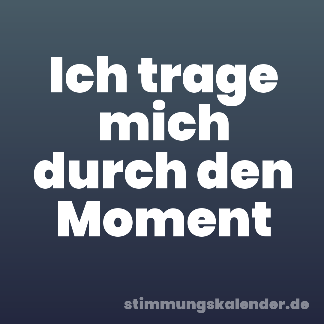 Ich trage mich durch den Moment