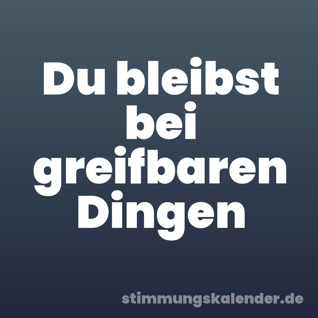 Du bleibst bei greifbaren Dingen