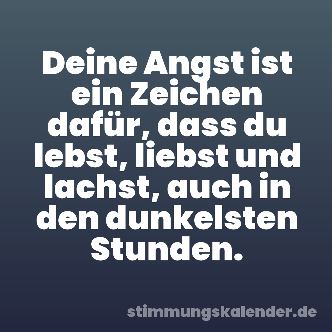 Deine Angst ist ein Zeichen dafür, dass du lebst, liebst und lachst, auch in den dunkelsten Stunden.