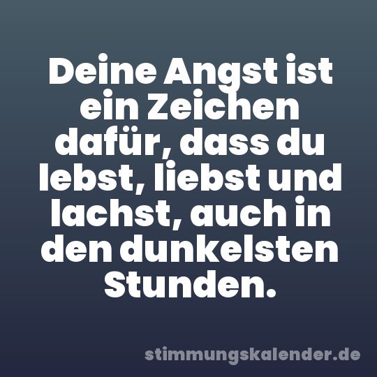 Deine Angst ist ein Zeichen dafür, dass du lebst, liebst und lachst, auch in den dunkelsten Stunden.