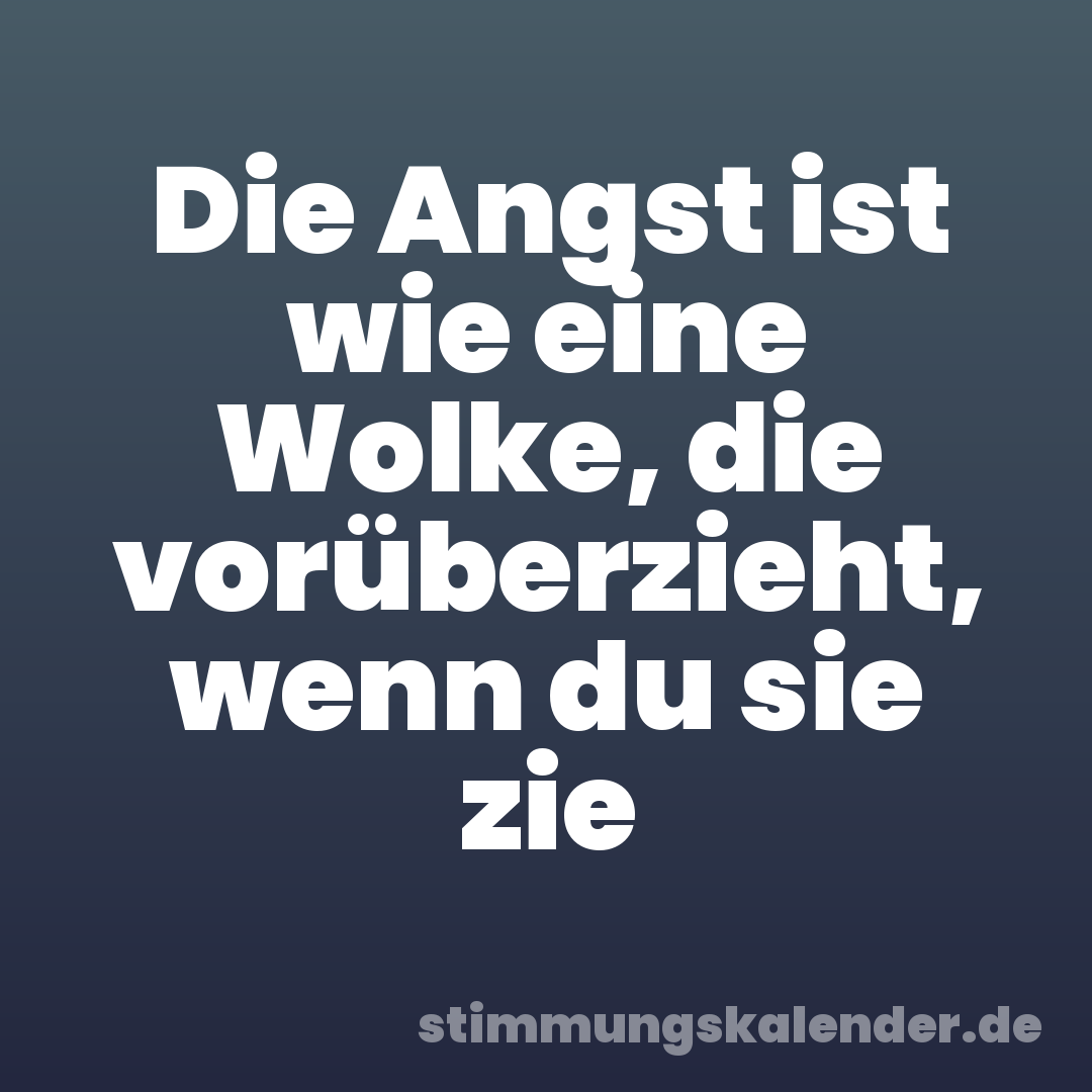 Die Angst ist wie eine Wolke, die vorüberzieht, wenn du sie zie