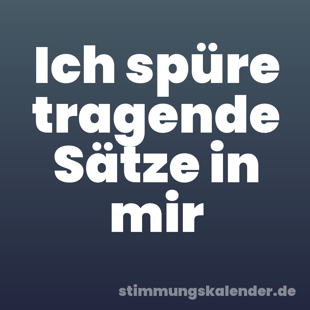 Ich spüre tragende Sätze in mir