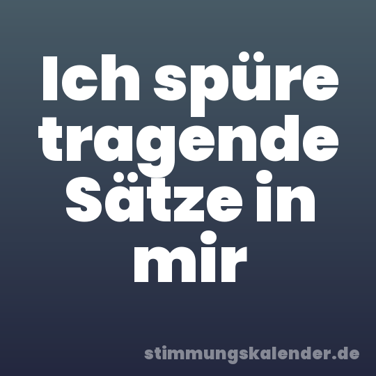 Ich spüre tragende Sätze in mir