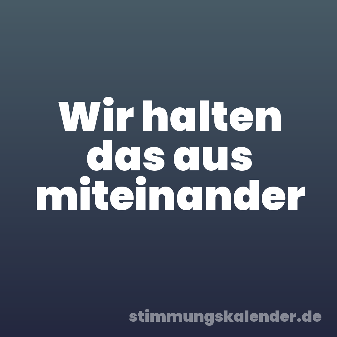 Wir halten das aus miteinander