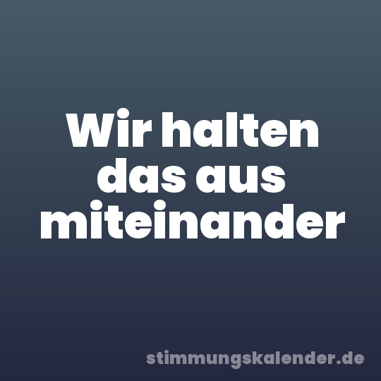 Wir halten das aus miteinander