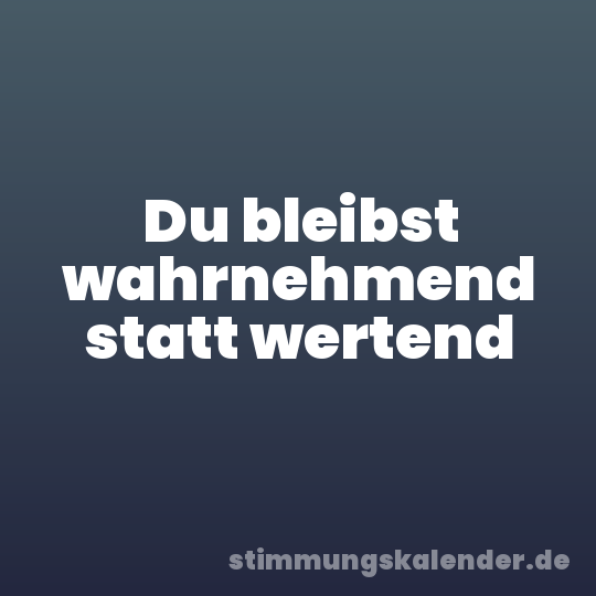Du bleibst wahrnehmend statt wertend