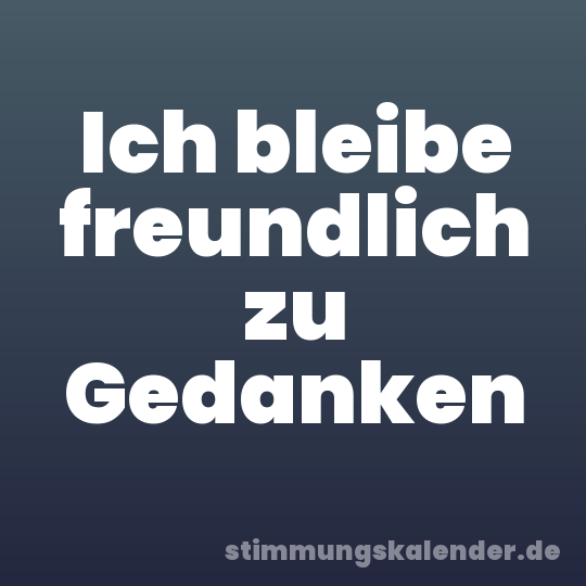 Ich bleibe freundlich zu Gedanken