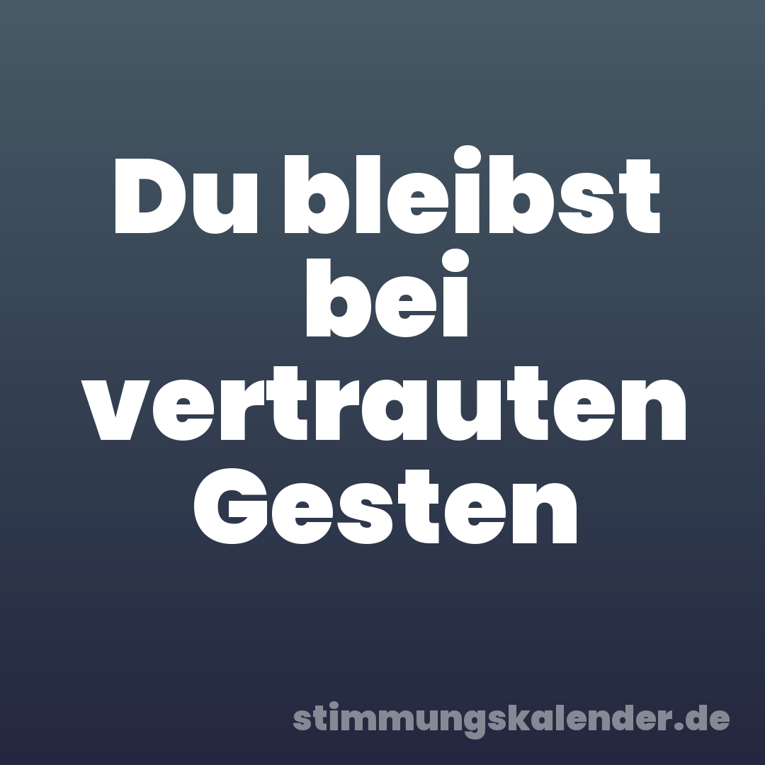 Du bleibst bei vertrauten Gesten