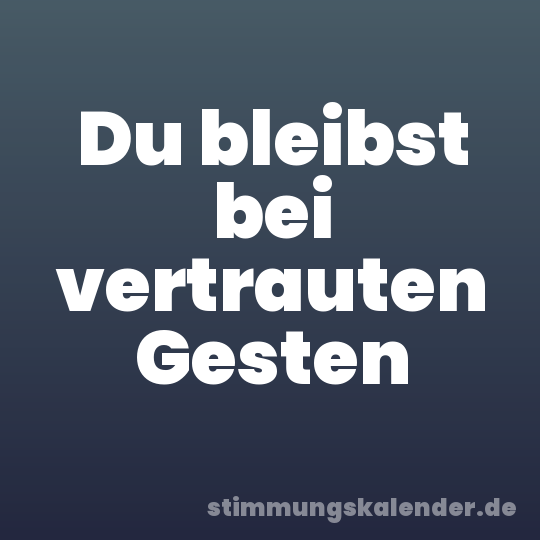 Du bleibst bei vertrauten Gesten