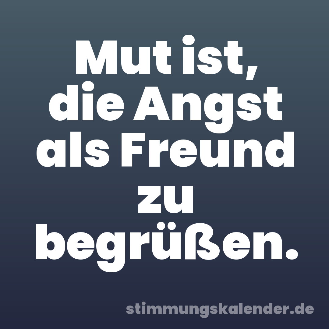 Mut ist, die Angst als Freund zu begrüßen.
