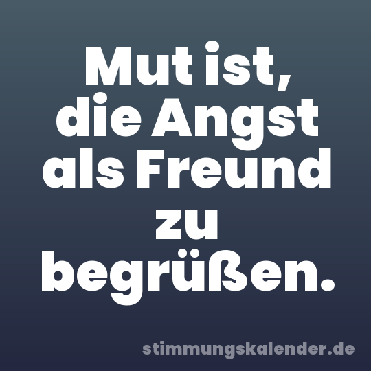 Mut ist, die Angst als Freund zu begrüßen.
