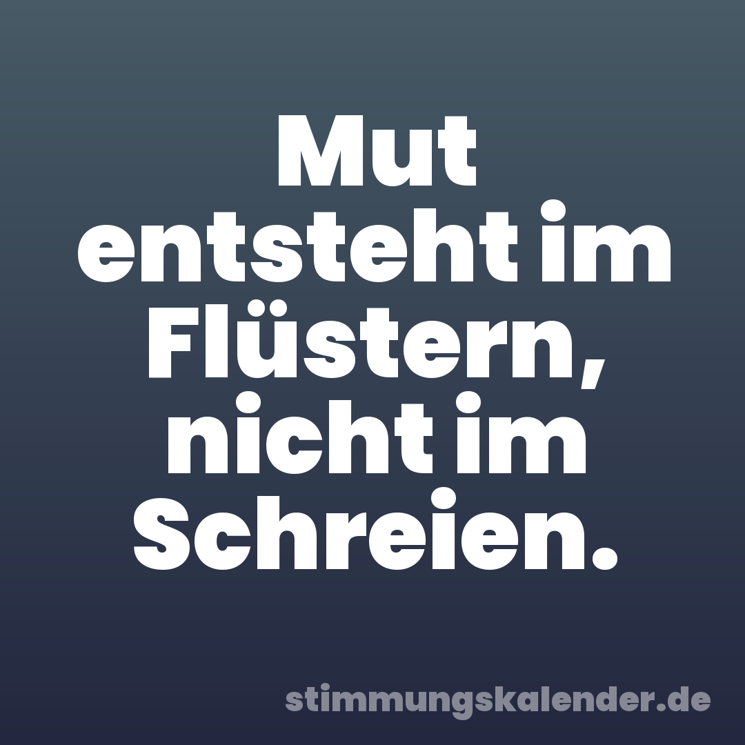 Mut entsteht im Flüstern, nicht im Schreien.