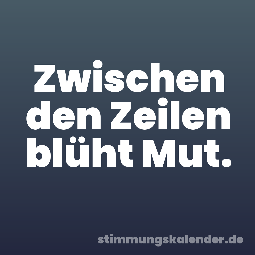 Zwischen den Zeilen blüht Mut.