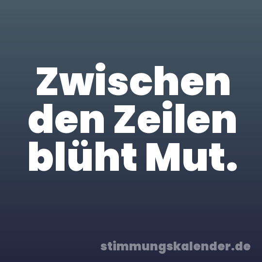 Zwischen den Zeilen blüht Mut.