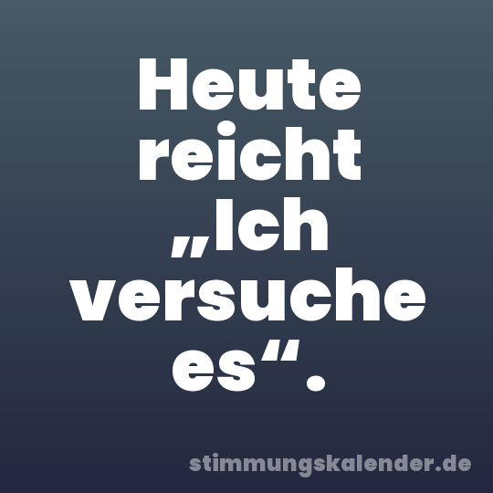 Heute reicht „Ich versuche es“.