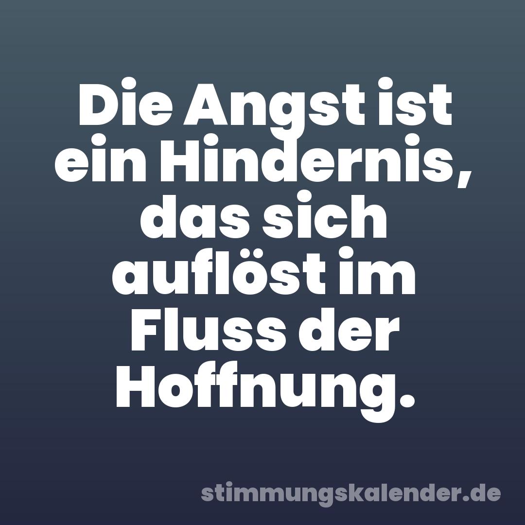 Die Angst ist ein Hindernis, das sich auflöst im Fluss der Hoffnung.