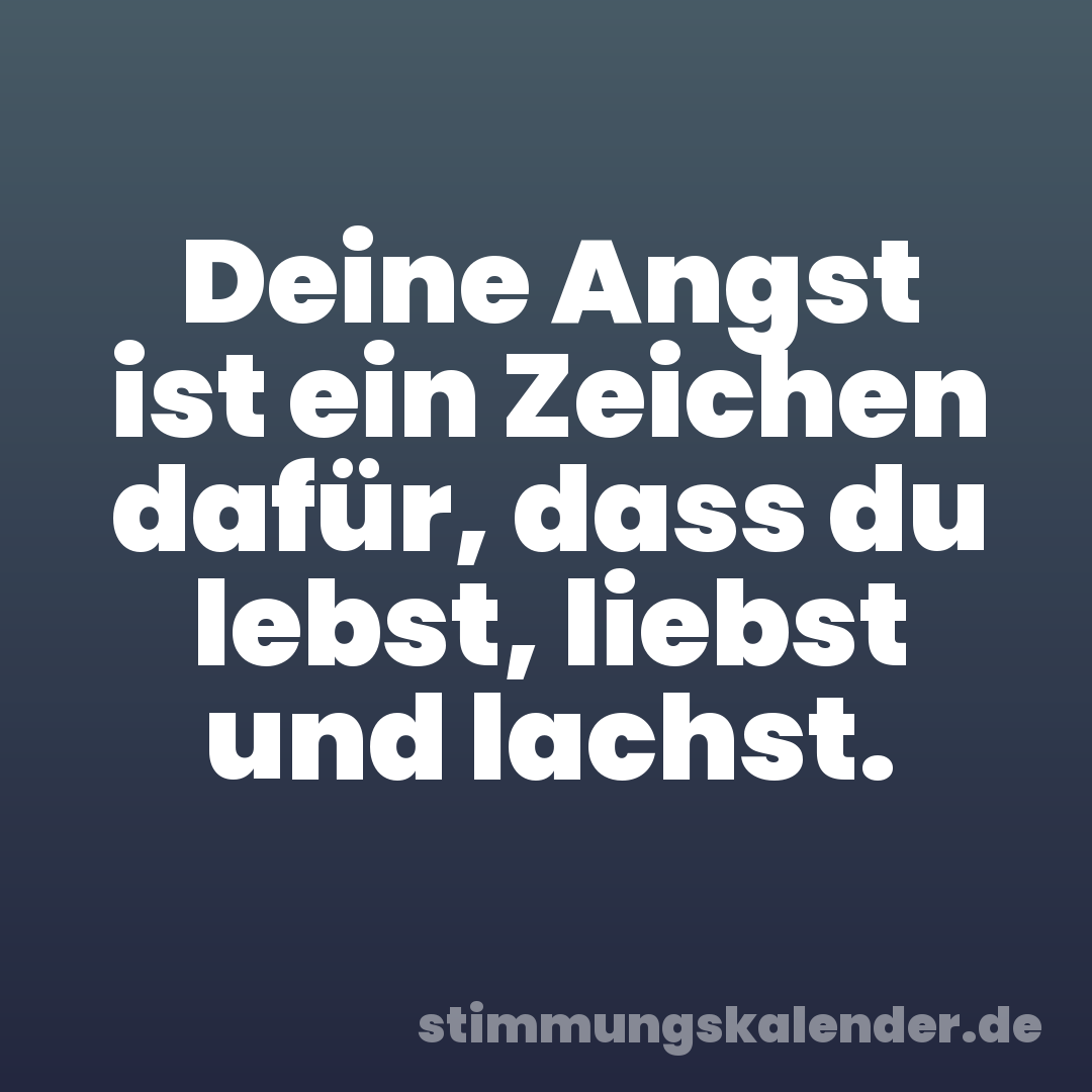 Deine Angst ist ein Zeichen dafür, dass du lebst, liebst und lachst.