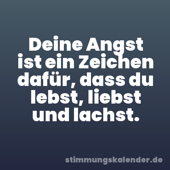 Deine Angst ist ein Zeichen dafür, dass du lebst, liebst und lachst.