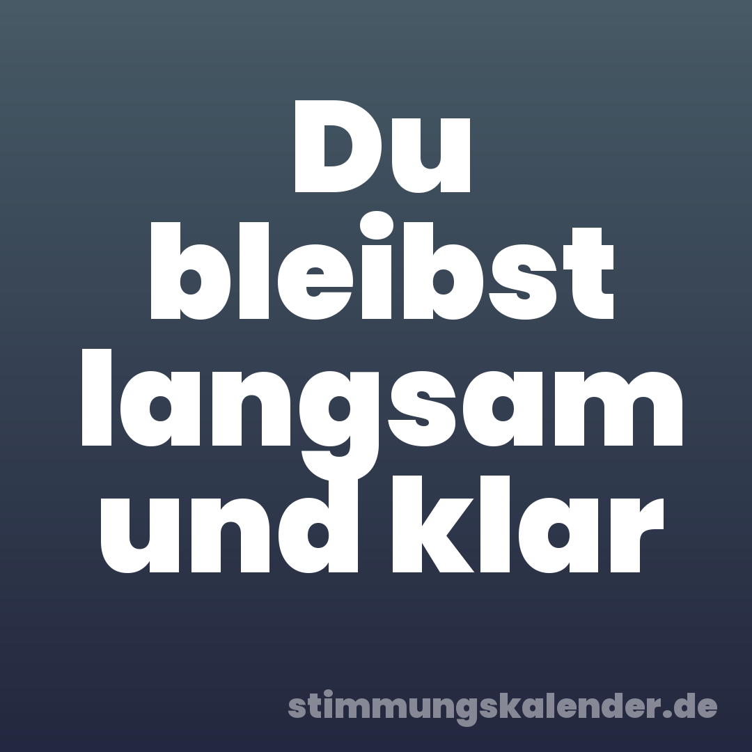 Du bleibst langsam und klar