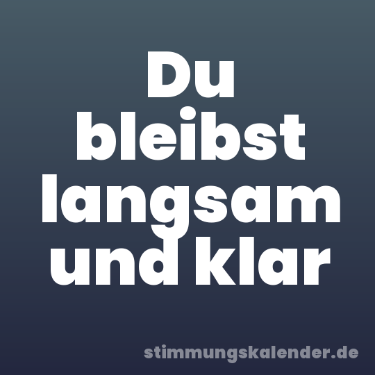 Du bleibst langsam und klar