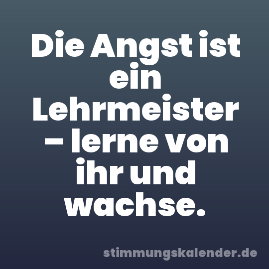 Die Angst ist ein Lehrmeister – lerne von ihr und wachse.