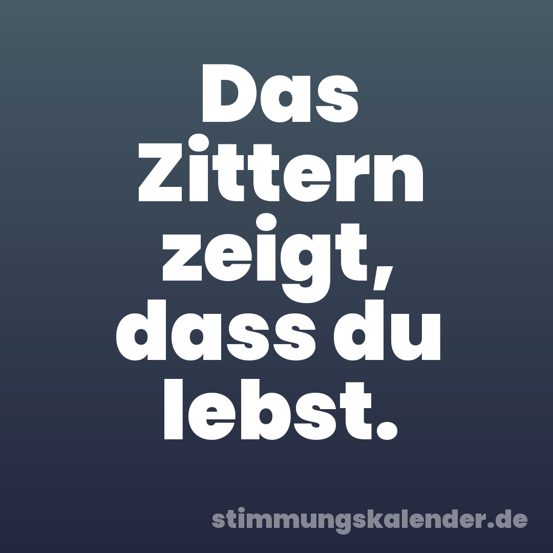 Das Zittern zeigt, dass du lebst.