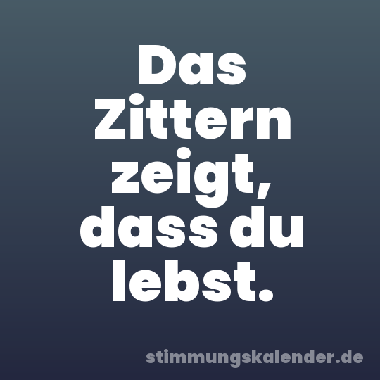 Das Zittern zeigt, dass du lebst.