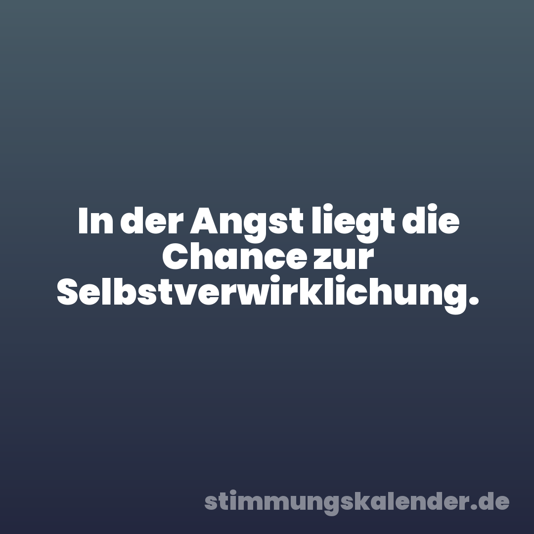 In der Angst liegt die Chance zur Selbstverwirklichung.