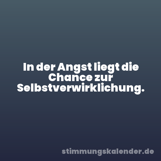 In der Angst liegt die Chance zur Selbstverwirklichung.