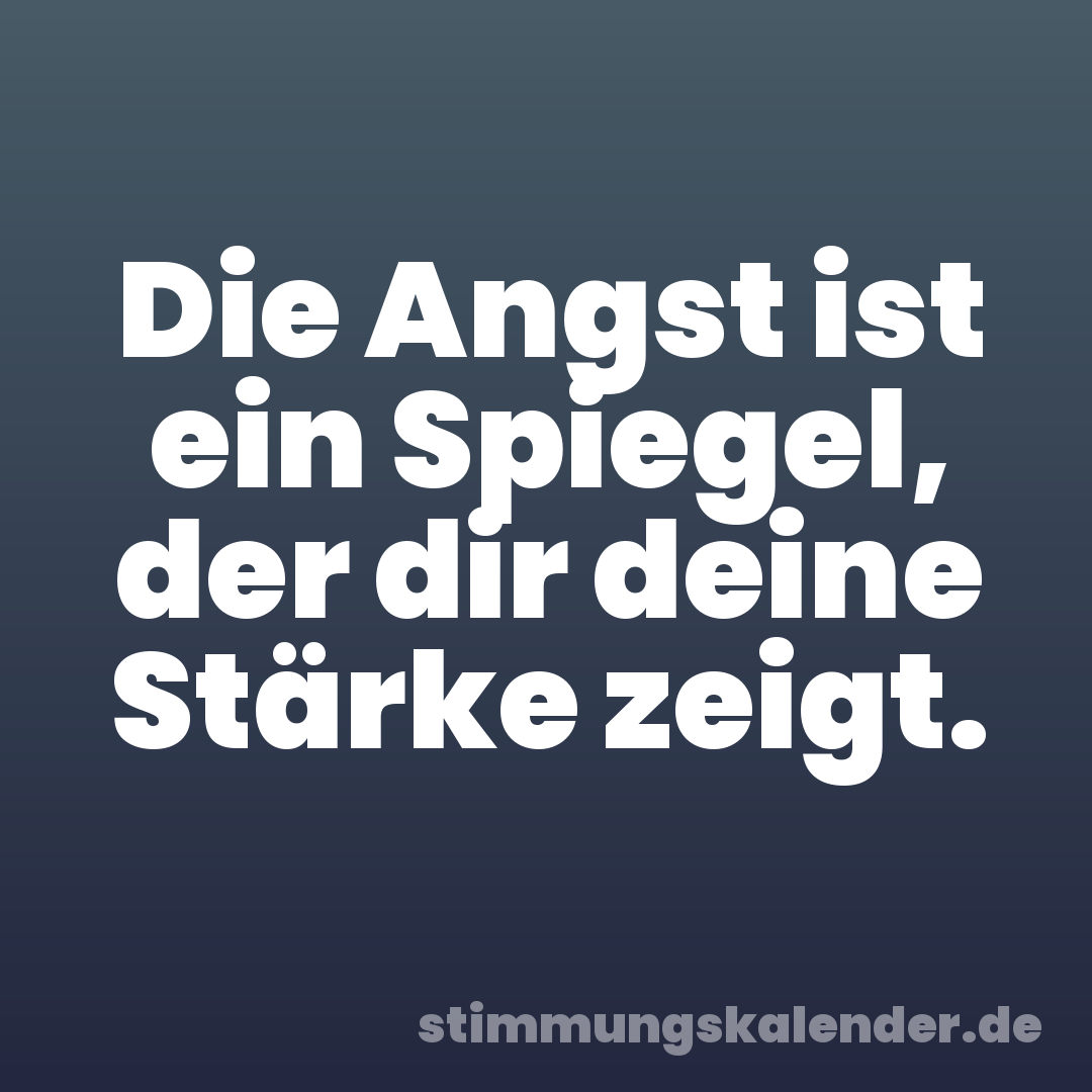 Die Angst ist ein Spiegel, der dir deine Stärke zeigt.