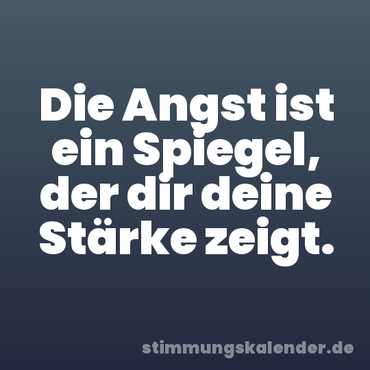Die Angst ist ein Spiegel, der dir deine Stärke zeigt.