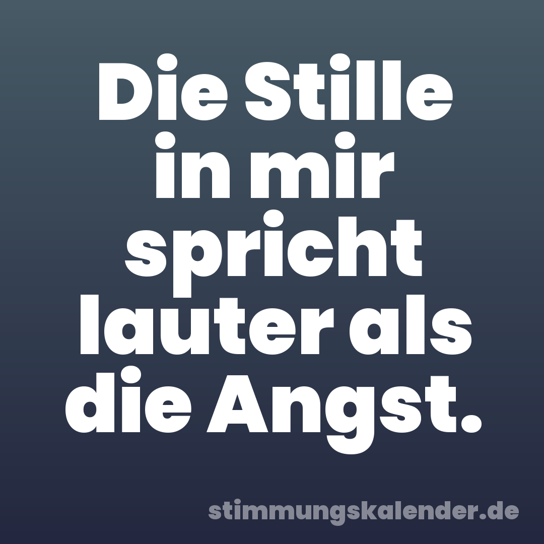 Die Stille in mir spricht lauter als die Angst.