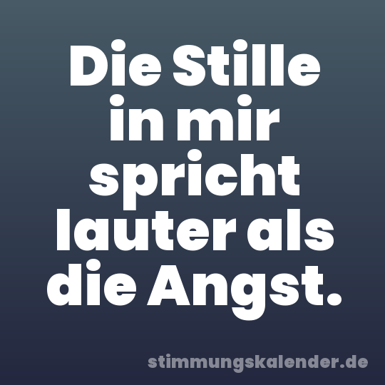 Die Stille in mir spricht lauter als die Angst.